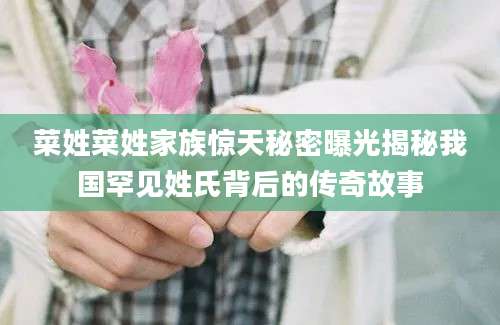 菜姓菜姓家族惊天秘密曝光揭秘我国罕见姓氏背后的传奇故事