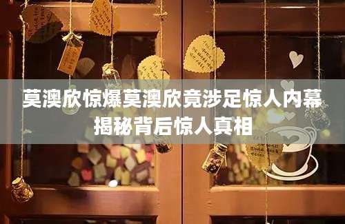 莫澳欣惊爆莫澳欣竟涉足惊人内幕揭秘背后惊人真相