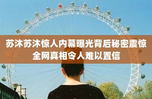 苏沐苏沐惊人内幕曝光背后秘密震惊全网真相令人难以置信