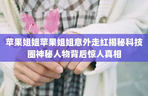 苹果姐姐苹果姐姐意外走红揭秘科技圈神秘人物背后惊人真相