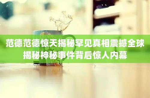 范德范德惊天揭秘罕见真相震撼全球揭秘神秘事件背后惊人内幕