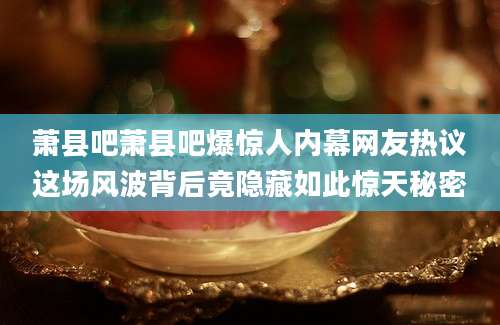 萧县吧萧县吧爆惊人内幕网友热议这场风波背后竟隐藏如此惊天秘密