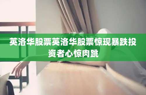 英洛华股票英洛华股票惊现暴跌投资者心惊肉跳