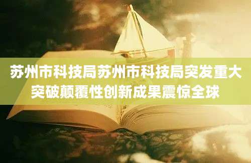 苏州市科技局苏州市科技局突发重大突破颠覆性创新成果震惊全球