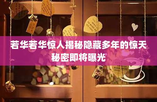 若华若华惊人揭秘隐藏多年的惊天秘密即将曝光