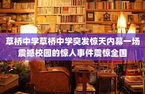 草桥中学草桥中学突发惊天内幕一场震撼校园的惊人事件震惊全国