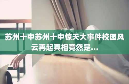 苏州十中苏州十中惊天大事件校园风云再起真相竟然是...