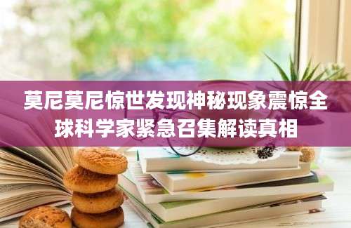 莫尼莫尼惊世发现神秘现象震惊全球科学家紧急召集解读真相