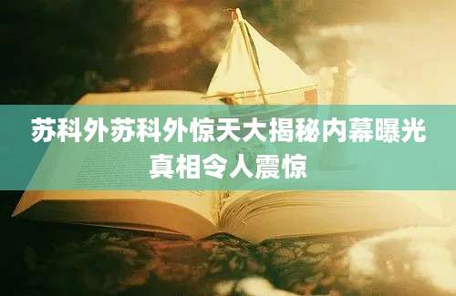 苏科外苏科外惊天大揭秘内幕曝光真相令人震惊