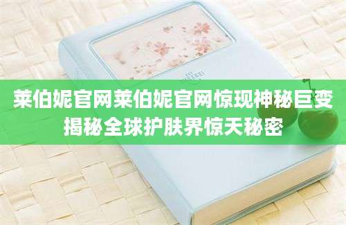 莱伯妮官网莱伯妮官网惊现神秘巨变揭秘全球护肤界惊天秘密