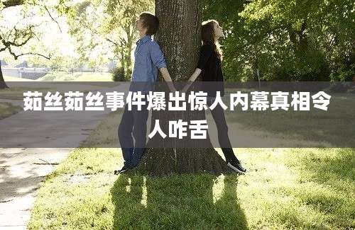 茹丝茹丝事件爆出惊人内幕真相令人咋舌