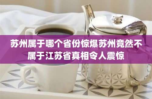 苏州属于哪个省份惊爆苏州竟然不属于江苏省真相令人震惊