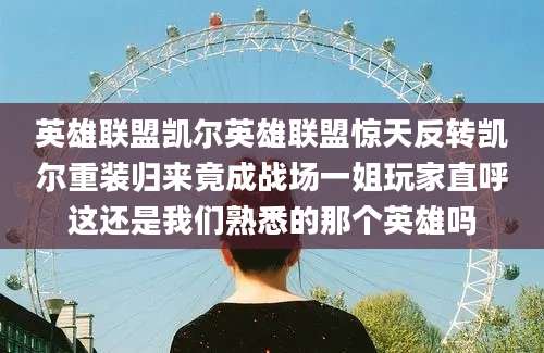 英雄联盟凯尔英雄联盟惊天反转凯尔重装归来竟成战场一姐玩家直呼这还是我们熟悉的那个英雄吗