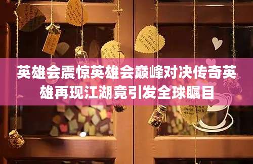 英雄会震惊英雄会巅峰对决传奇英雄再现江湖竟引发全球瞩目