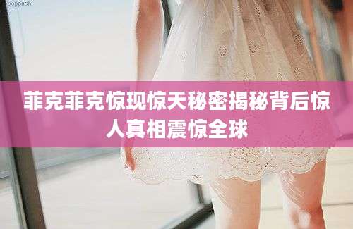 菲克菲克惊现惊天秘密揭秘背后惊人真相震惊全球