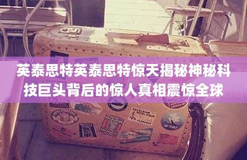 英泰思特英泰思特惊天揭秘神秘科技巨头背后的惊人真相震惊全球