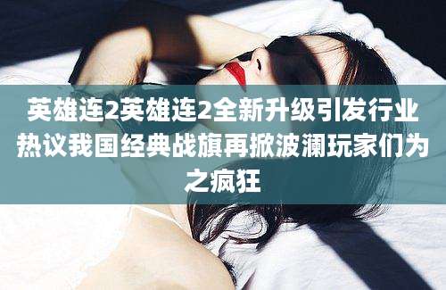 英雄连2英雄连2全新升级引发行业热议我国经典战旗再掀波澜玩家们为之疯狂