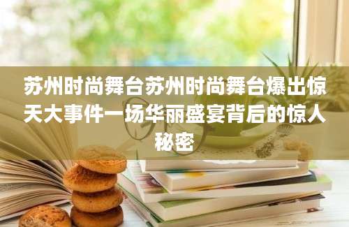 苏州时尚舞台苏州时尚舞台爆出惊天大事件一场华丽盛宴背后的惊人秘密