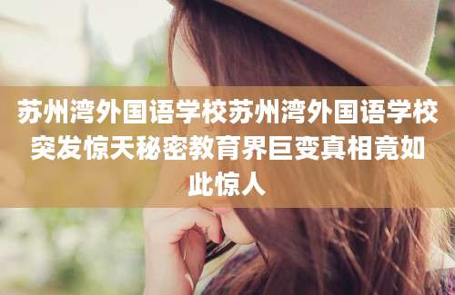 苏州湾外国语学校苏州湾外国语学校突发惊天秘密教育界巨变真相竟如此惊人