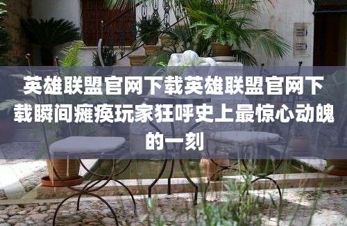 英雄联盟官网下载英雄联盟官网下载瞬间瘫痪玩家狂呼史上最惊心动魄的一刻
