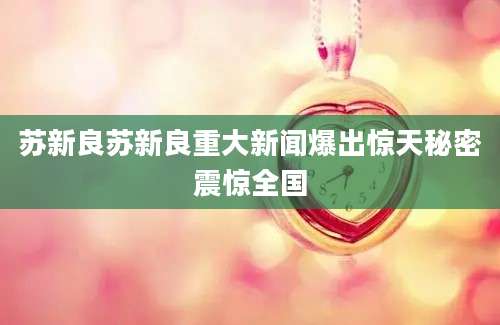 苏新良苏新良重大新闻爆出惊天秘密震惊全国