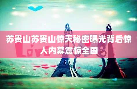 苏贵山苏贵山惊天秘密曝光背后惊人内幕震惊全国
