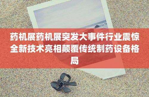 药机展药机展突发大事件行业震惊全新技术亮相颠覆传统制药设备格局
