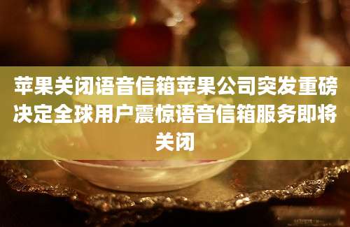 苹果关闭语音信箱苹果公司突发重磅决定全球用户震惊语音信箱服务即将关闭