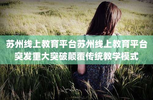 苏州线上教育平台苏州线上教育平台突发重大突破颠覆传统教学模式