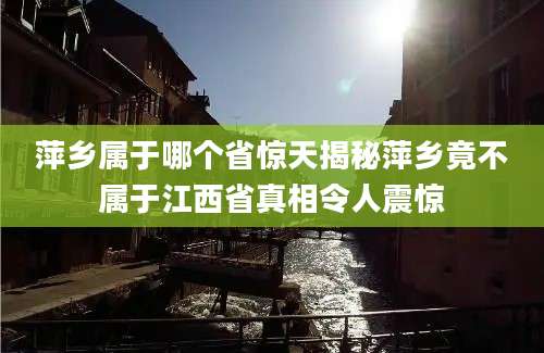 萍乡属于哪个省惊天揭秘萍乡竟不属于江西省真相令人震惊