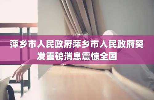 萍乡市人民政府萍乡市人民政府突发重磅消息震惊全国