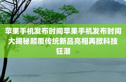 苹果手机发布时间苹果手机发布时间大揭秘颠覆传统新品亮相再掀科技狂潮