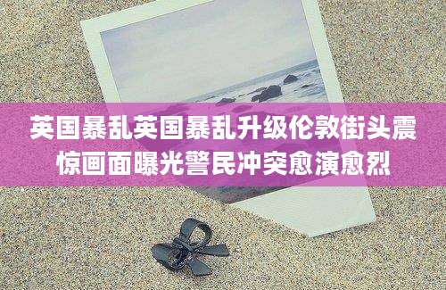 英国暴乱英国暴乱升级伦敦街头震惊画面曝光警民冲突愈演愈烈