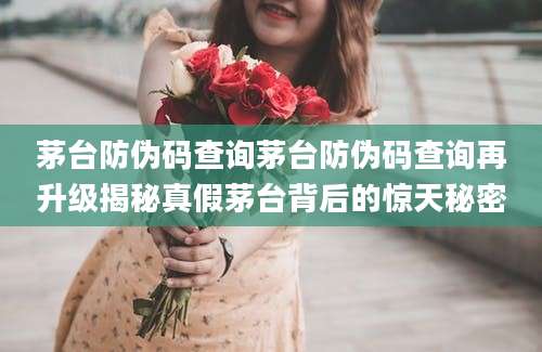 茅台防伪码查询茅台防伪码查询再升级揭秘真假茅台背后的惊天秘密