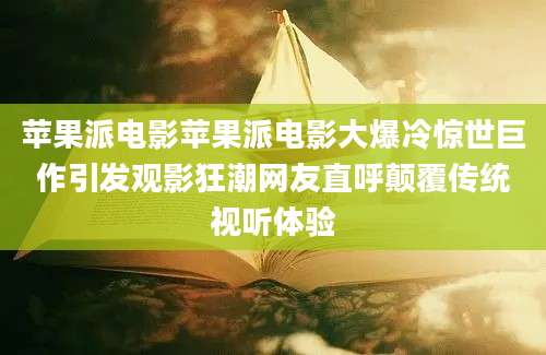 苹果派电影苹果派电影大爆冷惊世巨作引发观影狂潮网友直呼颠覆传统视听体验