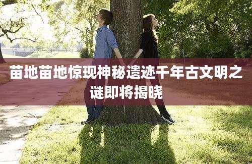 苗地苗地惊现神秘遗迹千年古文明之谜即将揭晓