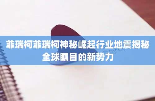菲瑞柯菲瑞柯神秘崛起行业地震揭秘全球瞩目的新势力