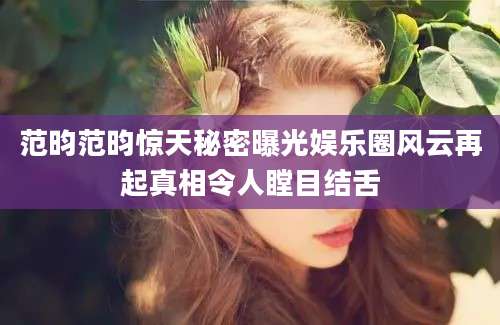 范昀范昀惊天秘密曝光娱乐圈风云再起真相令人瞠目结舌