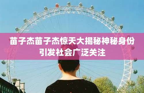 苗子杰苗子杰惊天大揭秘神秘身份引发社会广泛关注