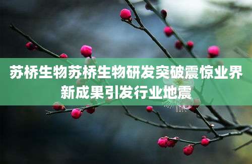 苏桥生物苏桥生物研发突破震惊业界新成果引发行业地震
