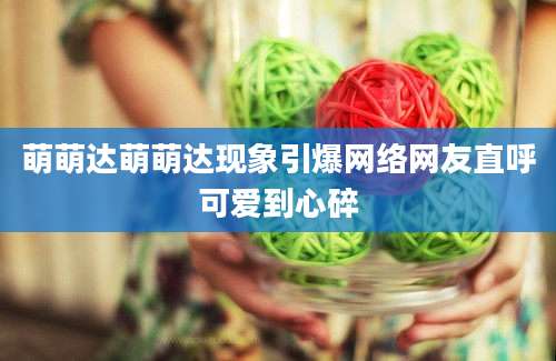 萌萌达萌萌达现象引爆网络网友直呼可爱到心碎