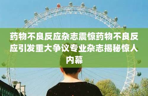 药物不良反应杂志震惊药物不良反应引发重大争议专业杂志揭秘惊人内幕
