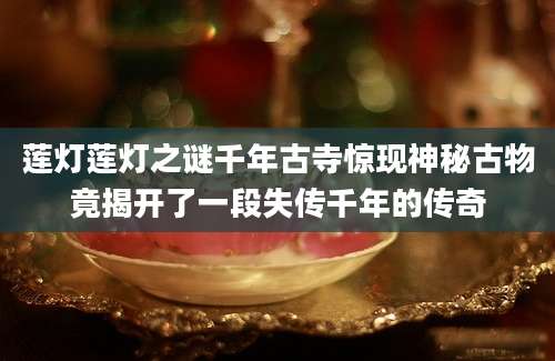 莲灯莲灯之谜千年古寺惊现神秘古物竟揭开了一段失传千年的传奇