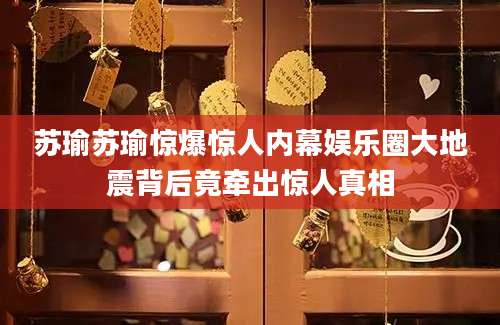 苏瑜苏瑜惊爆惊人内幕娱乐圈大地震背后竟牵出惊人真相