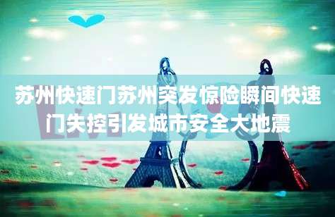 苏州快速门苏州突发惊险瞬间快速门失控引发城市安全大地震