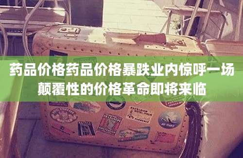 药品价格药品价格暴跌业内惊呼一场颠覆性的价格革命即将来临