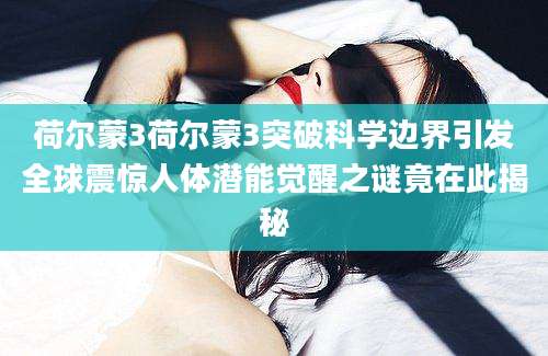 荷尔蒙3荷尔蒙3突破科学边界引发全球震惊人体潜能觉醒之谜竟在此揭秘