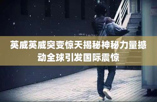 英威英威突变惊天揭秘神秘力量撼动全球引发国际震惊