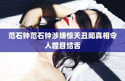 范石钟范石钟涉嫌惊天丑闻真相令人瞠目结舌