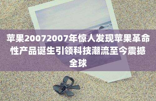 苹果20072007年惊人发现苹果革命性产品诞生引领科技潮流至今震撼全球